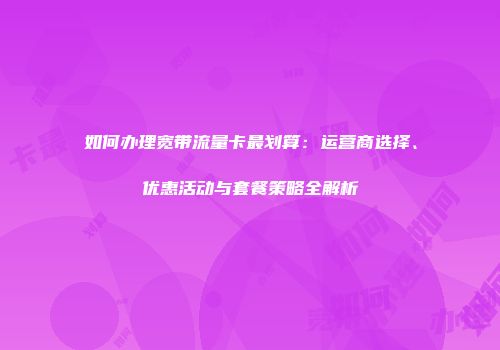 如何办理宽带流量卡最划算：运营商选择、优惠活动与套餐策略全解析