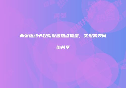 两张移动卡轻松设置热点流量，实现高效网络共享