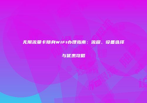 无限流量卡随身WiFi办理指南：流程、设备选择与优惠攻略