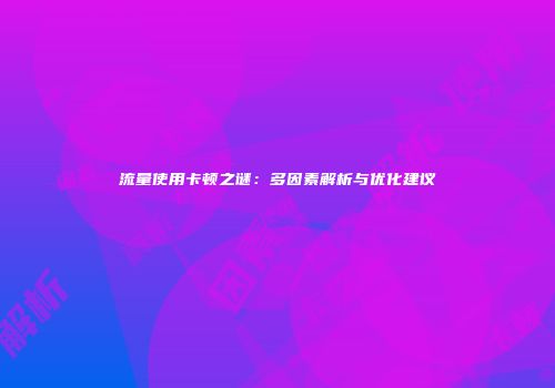 流量使用卡顿之谜：多因素解析与优化建议
