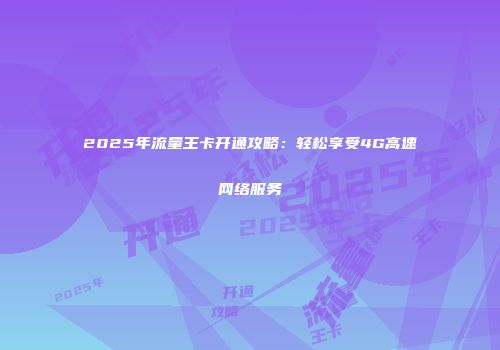 2025年流量王卡开通攻略：轻松享受4G高速网络服务