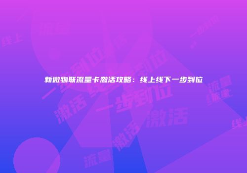 新微物联流量卡激活攻略：线上线下一步到位