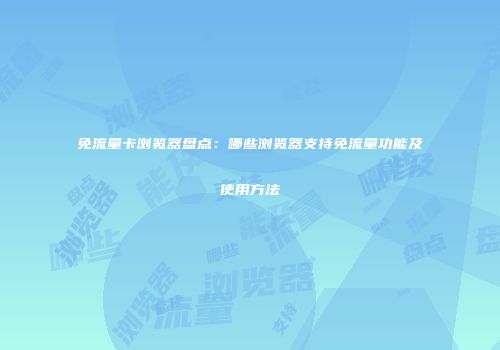 免流量卡浏览器盘点：哪些浏览器支持免流量功能及使用方法