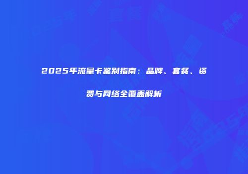 2025年流量卡鉴别指南：品牌、套餐、资费与网络全覆盖解析
