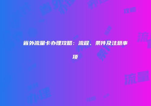 省外流量卡办理攻略：流程、条件及注意事项