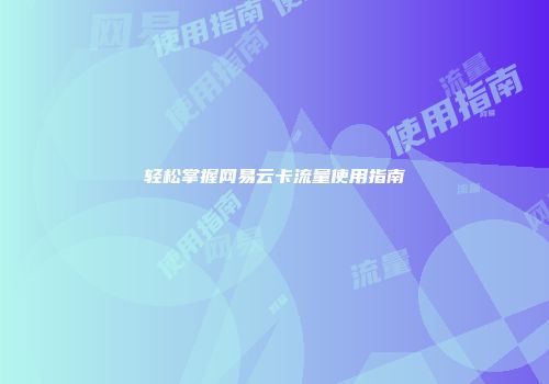 轻松掌握网易云卡流量使用指南