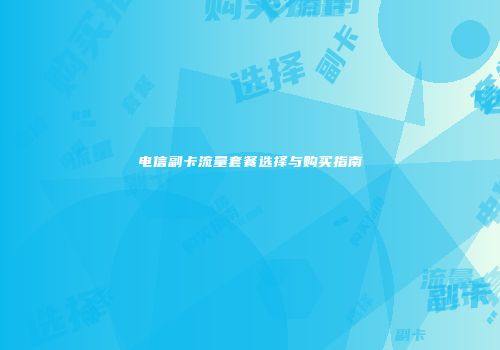 电信副卡流量套餐选择与购买指南