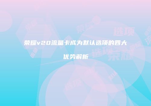 荣耀v20流量卡成为默认选项的四大优势解析