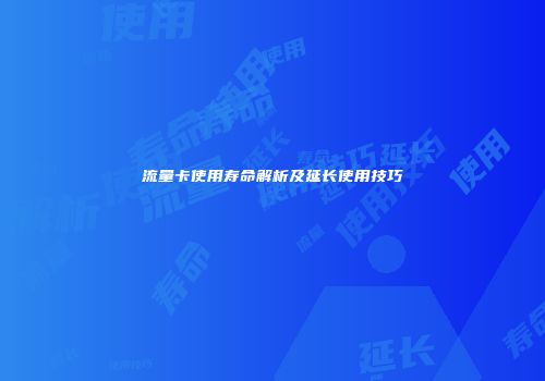 流量卡使用寿命解析及延长使用技巧