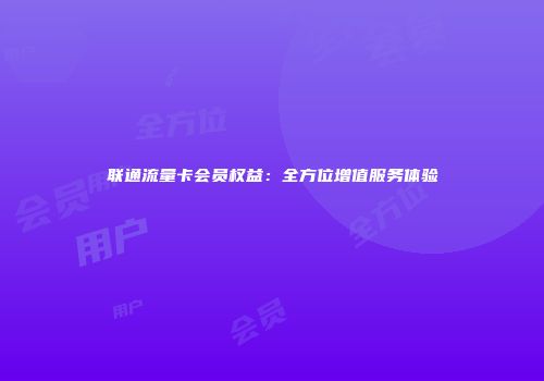 联通流量卡会员权益：全方位增值服务体验