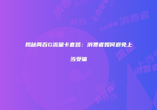 揭秘两百G流量卡套路：消费者如何避免上当受骗