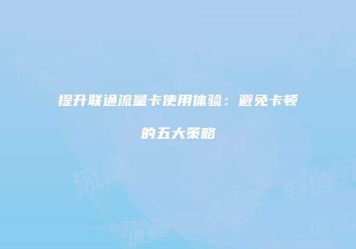 提升联通流量卡使用体验：避免卡顿的五大策略