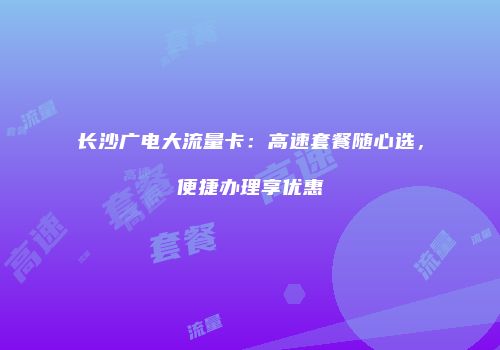 长沙广电大流量卡：高速套餐随心选，便捷办理享优惠