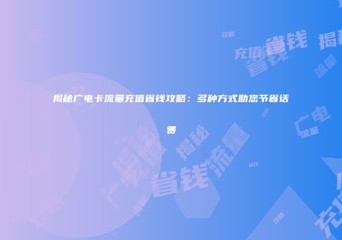 揭秘广电卡流量充值省钱攻略：多种方式助您节省话费