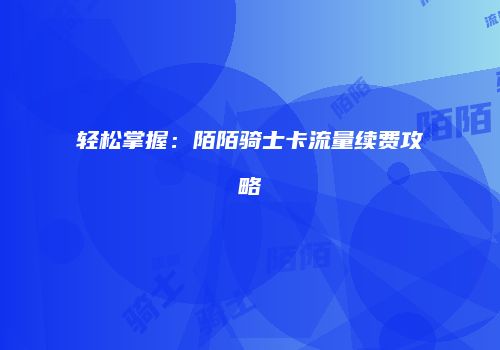 轻松掌握：陌陌骑士卡流量续费攻略