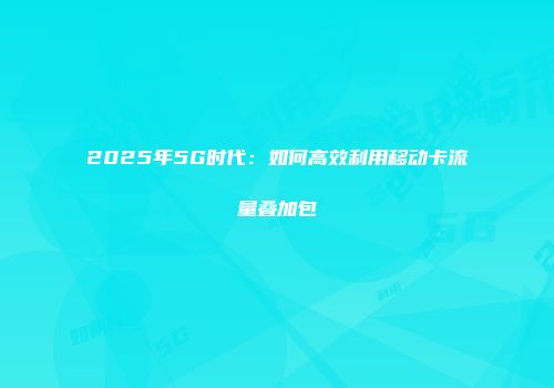 2025年5G时代：如何高效利用移动卡流量叠加包