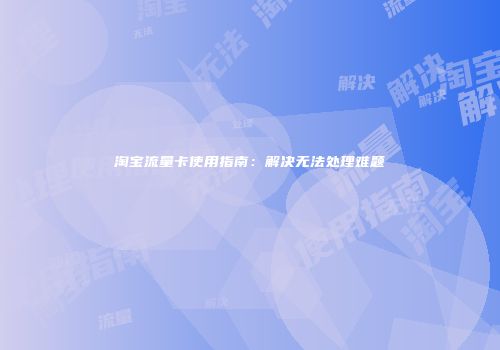 淘宝流量卡使用指南：解决无法处理难题