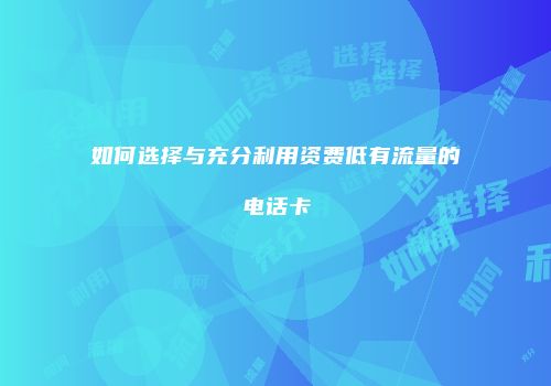 如何选择与充分利用资费低有流量的电话卡