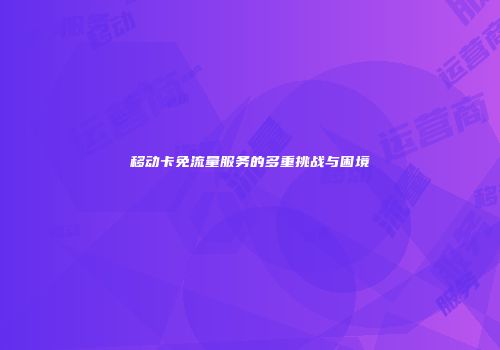 移动卡免流量服务的多重挑战与困境