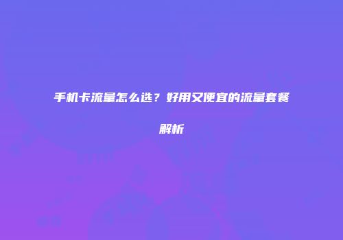手机卡流量怎么选？好用又便宜的流量套餐解析