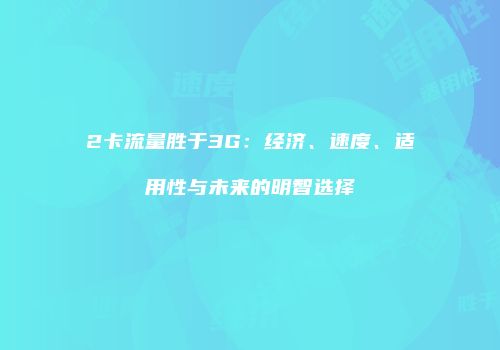 2卡流量胜于3G：经济、速度、适用性与未来的明智选择