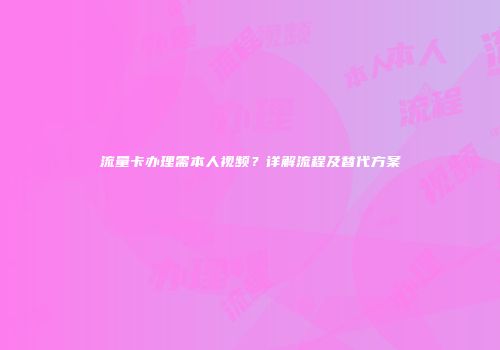 流量卡办理需本人视频？详解流程及替代方案