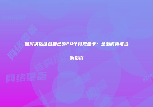 如何挑选适合自己的24个月流量卡：全面解析与选购指南