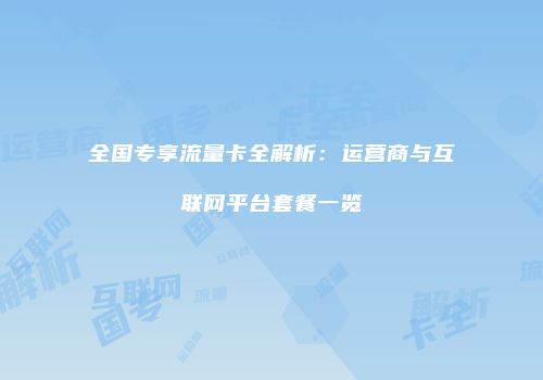 全国专享流量卡全解析：运营商与互联网平台套餐一览