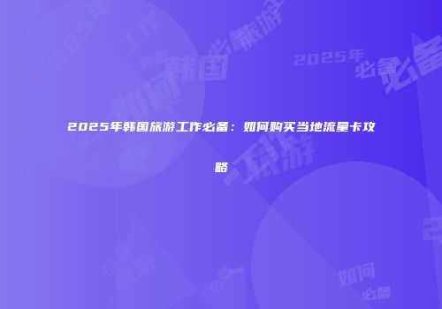 2025年韩国旅游工作必备：如何购买当地流量卡攻略