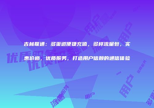 吉林联通：多渠道便捷充值，多样流量包，实惠价格，优质服务，打造用户信赖的通信体验