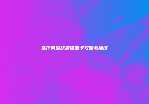 选择英国旅游流量卡攻略与建议