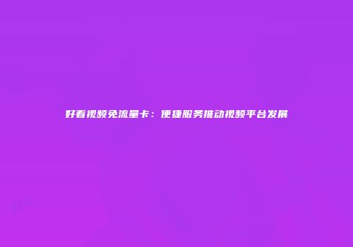 好看视频免流量卡：便捷服务推动视频平台发展