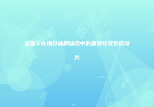 流量卡在提升追剧体验中的重要性及发展趋势