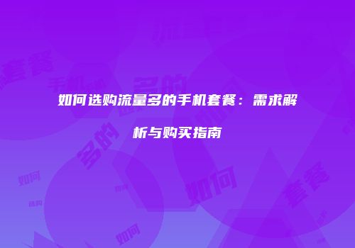 如何选购流量多的手机套餐：需求解析与购买指南