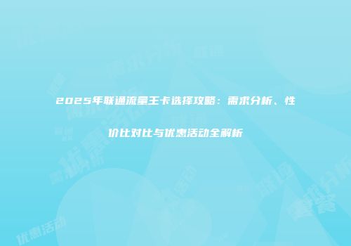 2025年联通流量王卡选择攻略：需求分析、性价比对比与优惠活动全解析