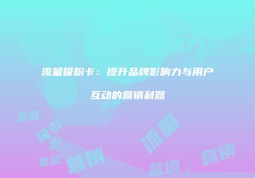流量吸粉卡：提升品牌影响力与用户互动的营销利器