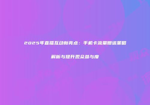 2025年直播互动新亮点：手机卡流量赠送策略解析与提升观众参与度
