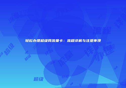 轻松办理超级网流量卡：流程详解与注意事项