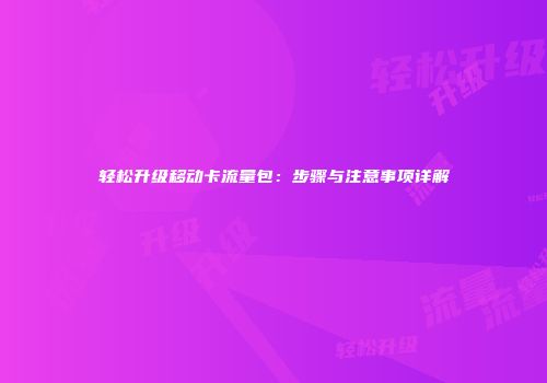 轻松升级移动卡流量包：步骤与注意事项详解