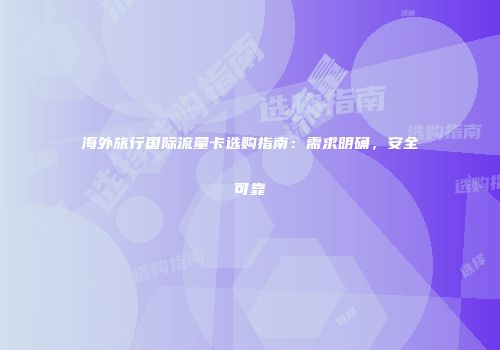 海外旅行国际流量卡选购指南：需求明确，安全可靠