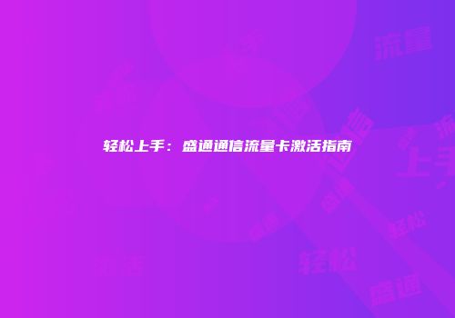 轻松上手：盛通通信流量卡激活指南