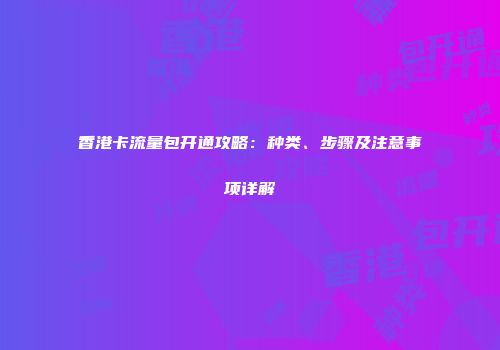 香港卡流量包开通攻略：种类、步骤及注意事项详解