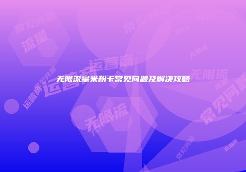 无限流量米粉卡常见问题及解决攻略