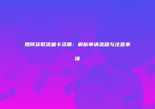 如何获取流量卡资质：解析申请流程与注意事项