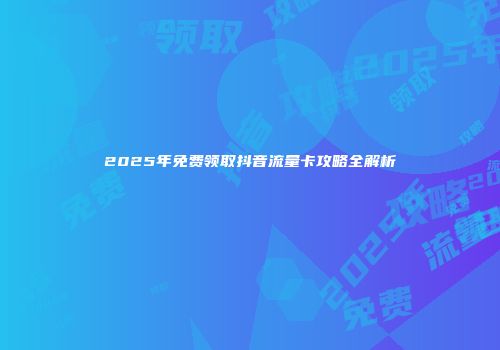 2025年免费领取抖音流量卡攻略全解析