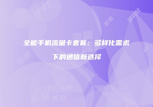 全能手机流量卡套餐：多样化需求下的通信新选择