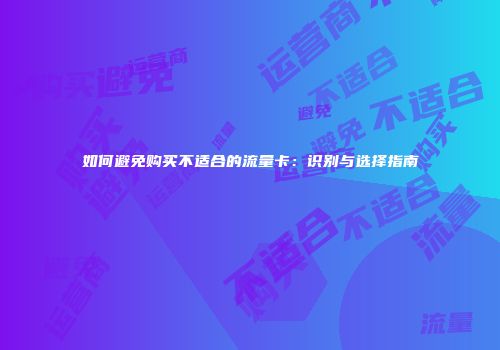 如何避免购买不适合的流量卡：识别与选择指南