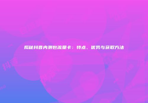 揭秘抖音内测包流量卡：特点、优势与获取方法
