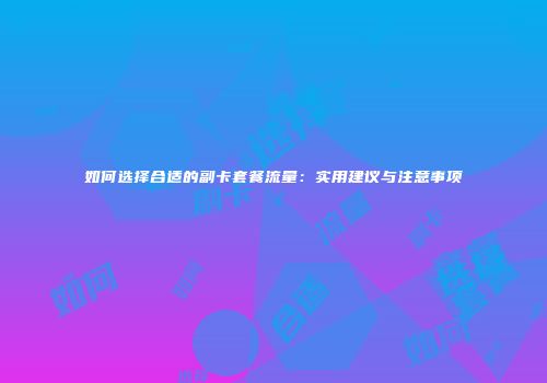 如何选择合适的副卡套餐流量：实用建议与注意事项