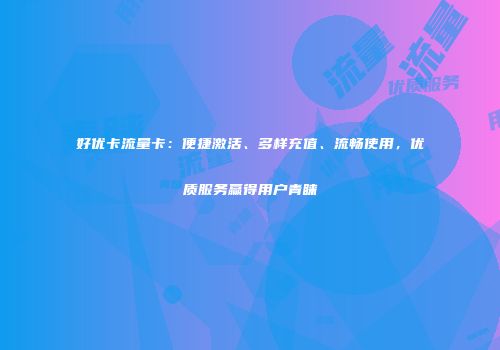 好优卡流量卡：便捷激活、多样充值、流畅使用，优质服务赢得用户青睐